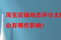 淘寶店鋪動態(tài)評分太低會有哪些影響？