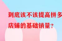 到底該不該提高拼多多店鋪的基礎(chǔ)銷量？