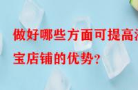 做好哪些方面可提高淘寶店鋪的優(yōu)勢(shì)？
