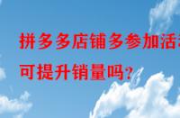 拼多多店鋪多參加活動(dòng)可提升銷量嗎？