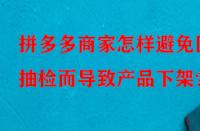 拼多多商家怎樣避免因抽檢而導(dǎo)致產(chǎn)品下架？