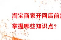淘寶商家開網(wǎng)店前需掌握哪些知識(shí)點(diǎn)？