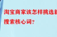 淘寶商家該怎樣挑選新品搜索核心詞？