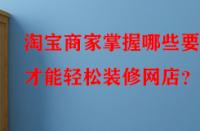 淘寶商家掌握哪些要點(diǎn)才能輕松裝修網(wǎng)店？