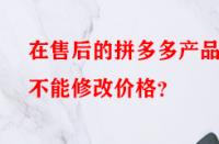 在售后的拼多多產(chǎn)品能不能修改價格？