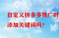 自定義拼多多推廣時能添加關(guān)鍵詞嗎？