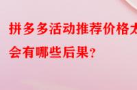 拼多多活動推薦價格太低會有哪些后果？