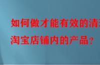 如何做才能有效的清理淘寶店鋪內(nèi)的產(chǎn)品？