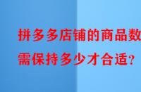 拼多多店鋪的商品數(shù)量需保持多少才合適？