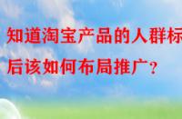 知道淘寶產品的人群標簽后該如何布局推廣？