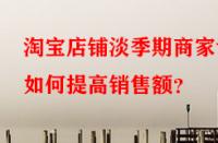 淘寶店鋪淡季期商家該如何提高銷售額？