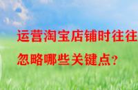 運(yùn)營淘寶店鋪時往往會忽略哪些關(guān)鍵點(diǎn)？