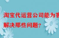 淘寶代運(yùn)營(yíng)公司能為客戶解決那些問題？