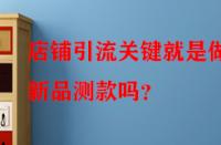 店鋪引流關(guān)鍵就是做好新品測款嗎？