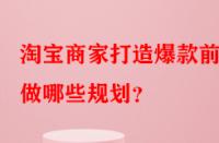 淘寶商家打造爆款前需做哪些規(guī)劃？