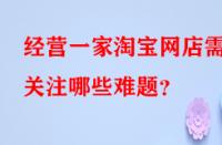 經(jīng)營(yíng)一家淘寶網(wǎng)店需關(guān)注哪些難題？