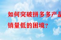如何突破拼多多產(chǎn)品銷量低的困境？
