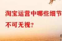 淘寶運營中哪些細節(jié)點不可無視？