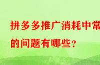 拼多多推廣消耗中常見(jiàn)的問(wèn)題有哪些？