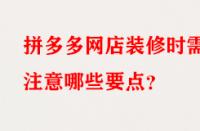 拼多多網(wǎng)店裝修時需注意哪些要點？