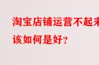 淘寶店鋪運(yùn)營不起來該如何是好？