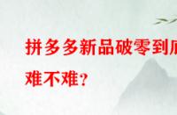 拼多多新品破零到底難不難？