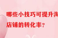 哪些小技巧可提升淘寶店鋪的轉(zhuǎn)化率？