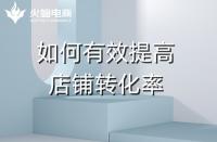 淘寶代運(yùn)營(yíng)：如何提高店鋪轉(zhuǎn)化率？火蝠電商在線教學(xué)