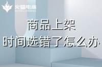 代運(yùn)營(yíng)：如果選錯(cuò)了上架時(shí)間，應(yīng)該怎么辦？