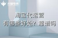 淘寶代運(yùn)營有哪些好處？淘寶代運(yùn)營靠譜嗎