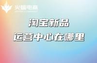 淘寶代運(yùn)營(yíng)：淘寶新品運(yùn)營(yíng)中心在哪里？權(quán)益介紹
